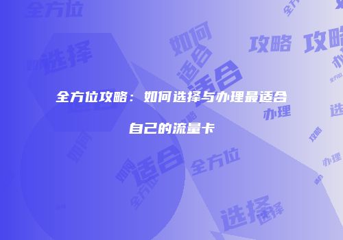 全方位攻略:如何选择与办理最适合自己的流量卡