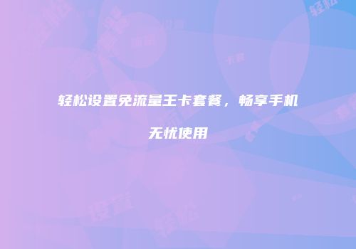 轻松设置免流量王卡套餐,畅享手机无忧使用