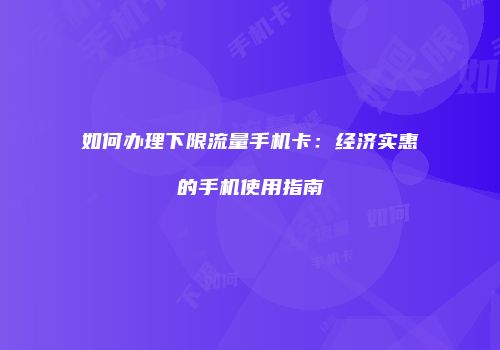 如何办理下限流量手机卡:经济实惠的手机使用指南