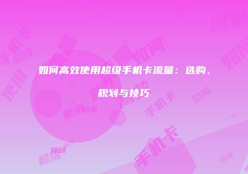 如何高效使用超级手机卡流量:选购、规划与技巧