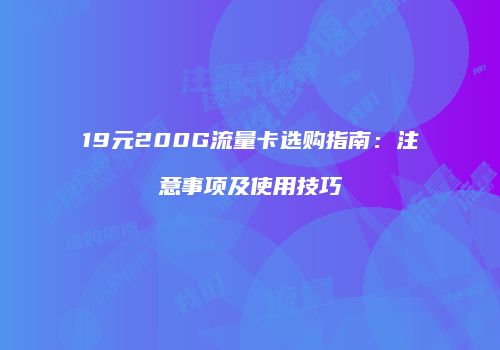 19元200G流量卡选购指南:注意事项及使用技巧