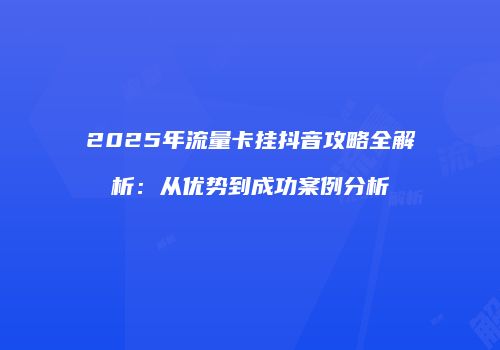 2025年流量卡挂抖音攻略全解析:从优势到成功案例分析