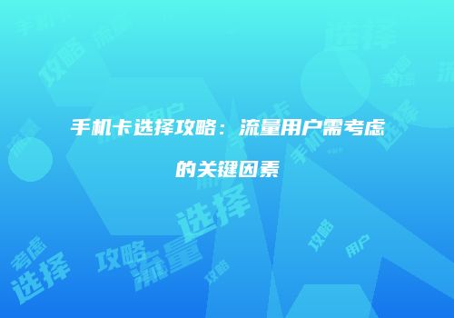 手机卡选择攻略:流量用户需考虑的关键因素