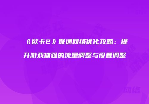 《欧卡2》联通网络优化攻略:提升游戏体验的流量调整与设置调整