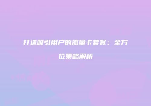 打造吸引用户的流量卡套餐:全方位策略解析