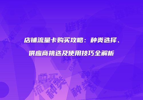 店铺流量卡购买攻略:种类选择、供应商挑选及使用技巧全解析