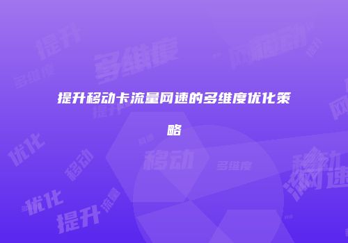 提升移动卡流量网速的多维度优化策略