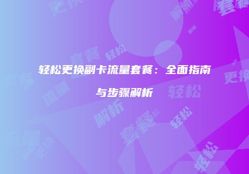 轻松更换副卡流量套餐：全面指南与步骤解析