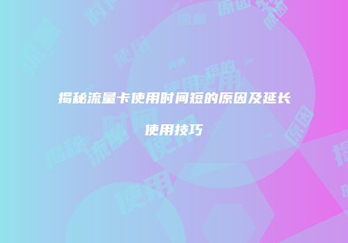 揭秘流量卡使用时间短的原因及延长使用技巧