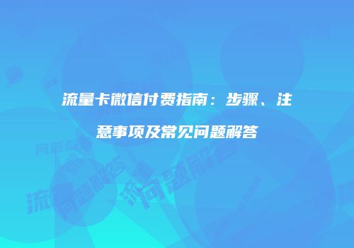 流量卡微信付费指南:步骤、注意事项及常见问题解答