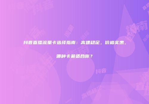 抖音直播流量卡选择指南:高速稳定,价格实惠,哪种卡最适合你?