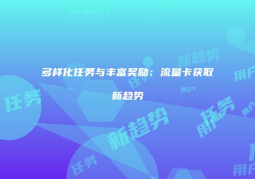 多样化任务与丰富奖励:流量卡获取新趋势