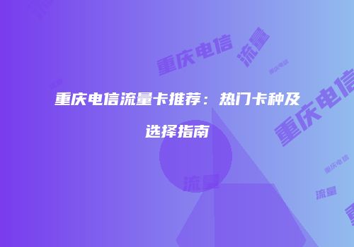 重庆电信流量卡推荐:热门卡种及选择指南