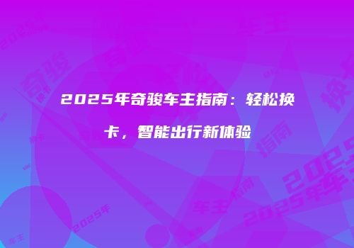 2025年奇骏车主指南:轻松换卡,智能出行新体验