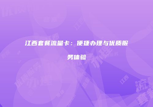 江西套餐流量卡:便捷办理与优质服务体验