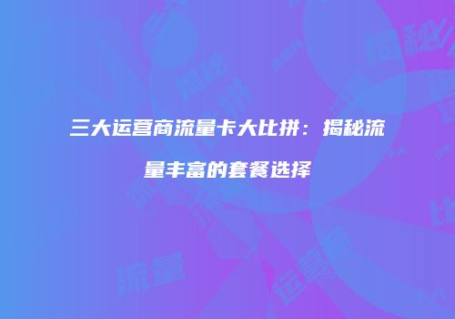 三大运营商流量卡大比拼:揭秘流量丰富的套餐选择