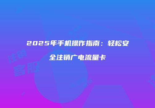 2025年手机操作指南:轻松安全注销广电流量卡