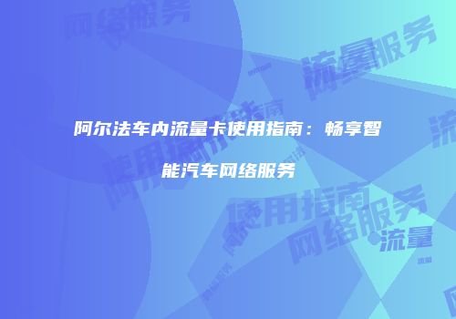 阿尔法车内流量卡使用指南:畅享智能汽车网络服务