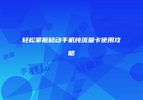 轻松掌握移动手机纯流量卡使用攻略
