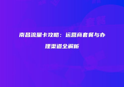 南昌流量卡攻略:运营商套餐与办理渠道全解析