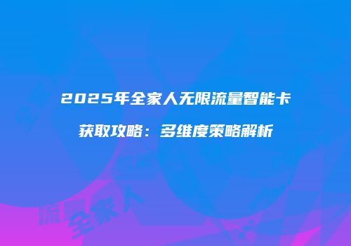 2025年全家人无限流量智能卡获取攻略:多维度策略解析