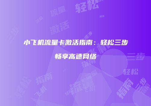 小飞机流量卡激活指南：轻松三步畅享高速网络