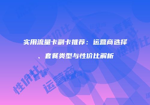 实用流量卡副卡推荐:运营商选择、套餐类型与性价比解析