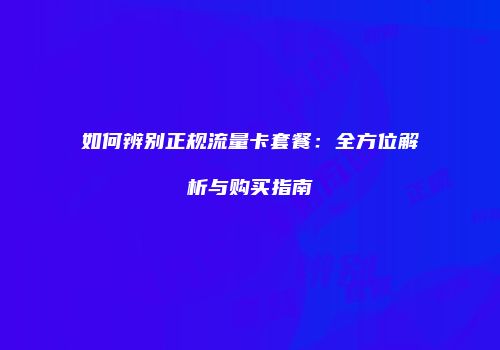 如何辨别正规流量卡套餐:全方位解析与购买指南