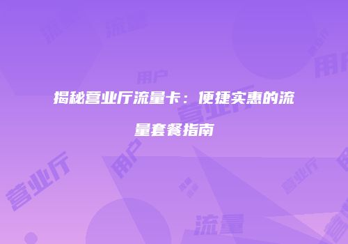 揭秘营业厅流量卡:便捷实惠的流量套餐指南