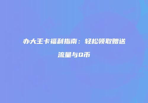 办大王卡福利指南：轻松领取赠送流量与Q币