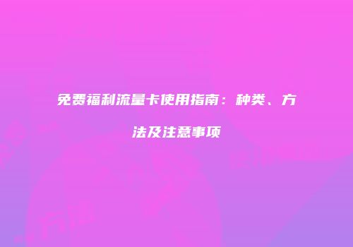 免费福利流量卡使用指南:种类、方法及注意事项