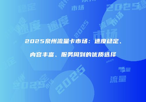 2025泉州流量卡市场:速度稳定、内容丰富、服务周到的优质选择