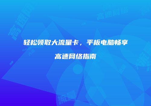 轻松领取大流量卡,平板电脑畅享高速网络指南