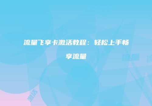 流量飞享卡激活教程:轻松上手畅享流量