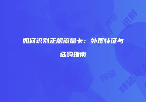 如何识别正规流量卡：外观特征与选购指南