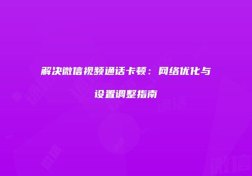 解决微信视频通话卡顿:网络优化与设置调整指南