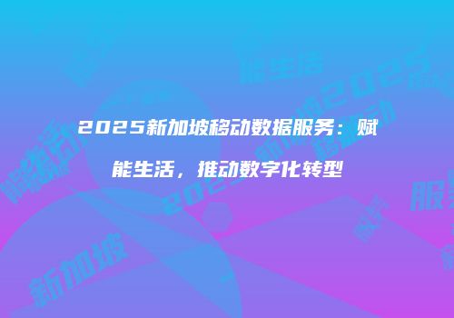 2025新加坡移动数据服务:赋能生活,推动数字化转型