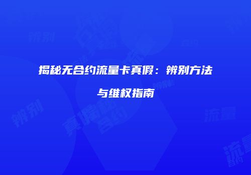 揭秘无合约流量卡真假:辨别方法与维权指南