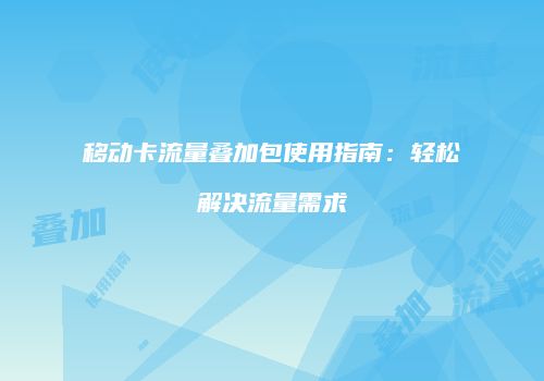 移动卡流量叠加包使用指南：轻松解决流量需求