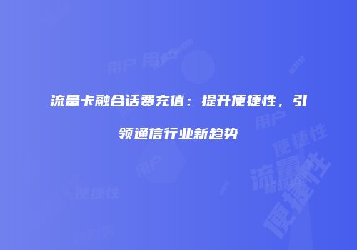 流量卡融合话费充值：提升便捷性，引领通信行业新趋势