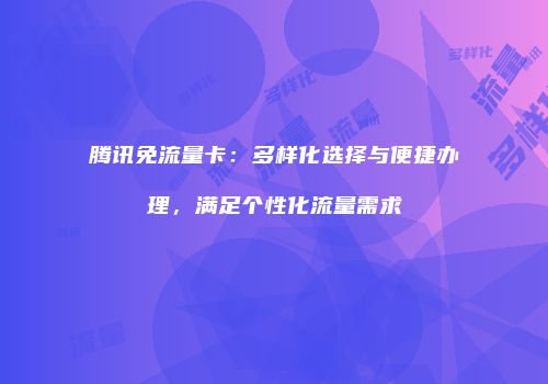 腾讯免流量卡:多样化选择与便捷办理,满足个性化流量需求