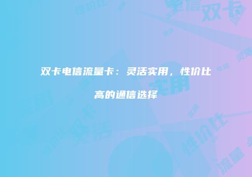 双卡电信流量卡:灵活实用,性价比高的通信选择