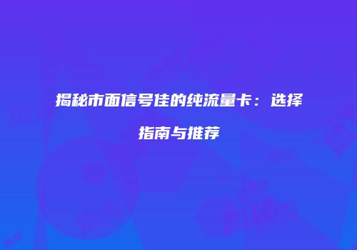揭秘市面信号佳的纯流量卡:选择指南与推荐