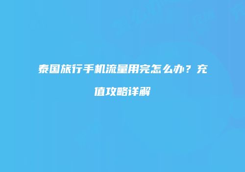 泰国旅行手机流量用完怎么办?充值攻略详解