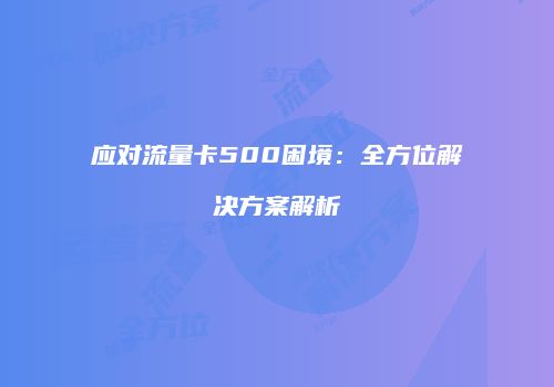应对流量卡500困境:全方位解决方案解析