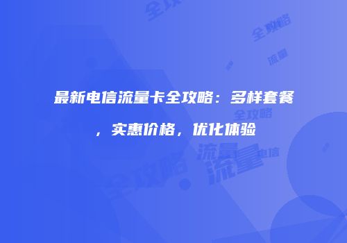 最新电信流量卡全攻略:多样套餐,实惠价格,优化体验