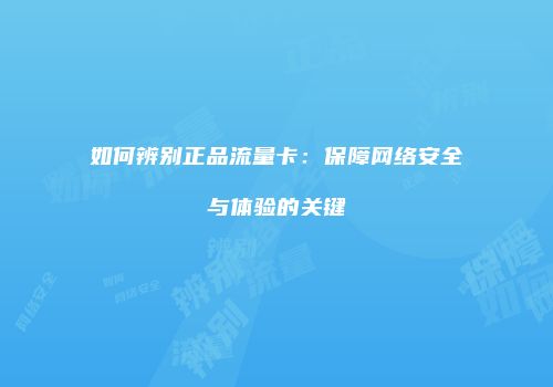 如何辨别正品流量卡：保障网络安全与体验的关键
