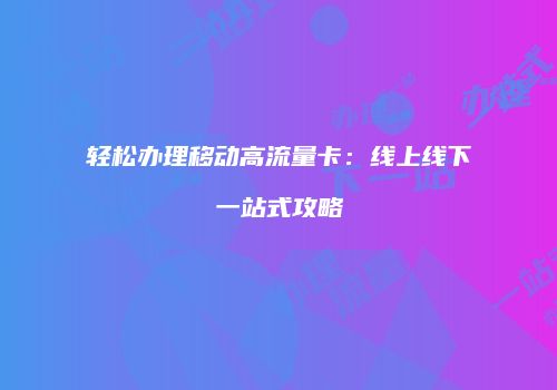 轻松办理移动高流量卡:线上线下一站式攻略