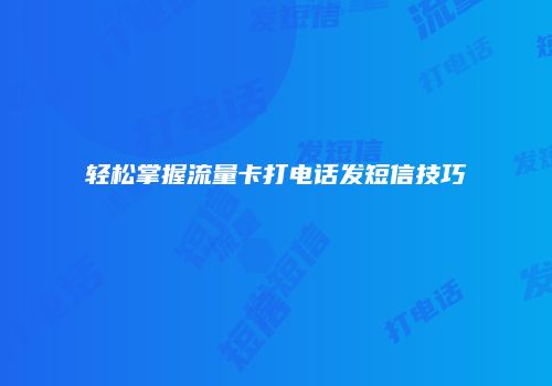 轻松掌握流量卡打电话发短信技巧