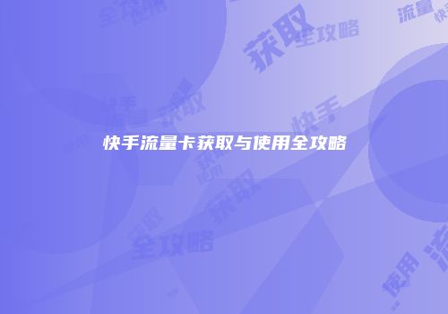 快手流量卡获取与使用全攻略